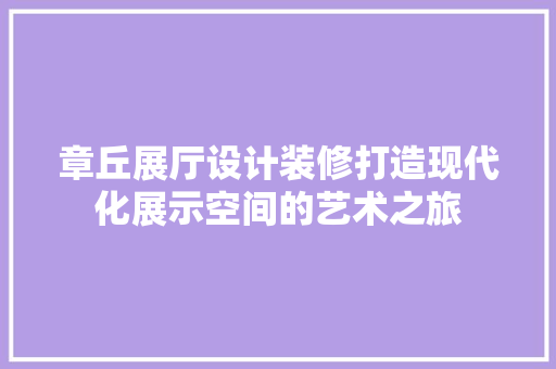 章丘展厅设计装修打造现代化展示空间的艺术之旅