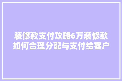 装修款支付攻略6万装修款如何合理分配与支付给客户