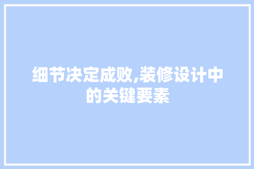 细节决定成败,装修设计中的关键要素