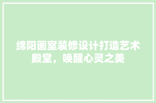 绵阳画室装修设计打造艺术殿堂，唤醒心灵之美