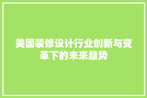 美国装修设计行业创新与变革下的未来趋势
