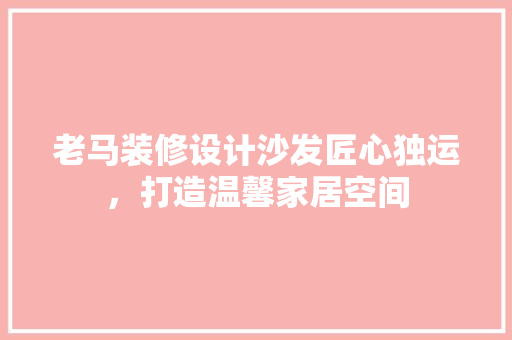 老马装修设计沙发匠心独运，打造温馨家居空间