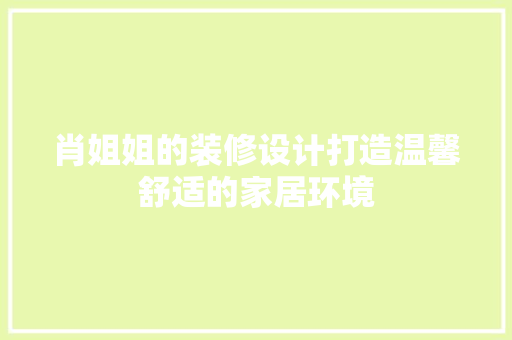 肖姐姐的装修设计打造温馨舒适的家居环境
