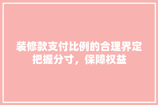 装修款支付比例的合理界定把握分寸，保障权益