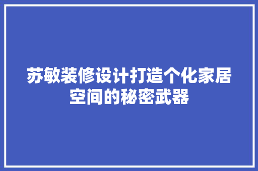苏敏装修设计打造个化家居空间的秘密武器