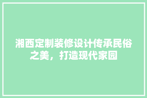 湘西定制装修设计传承民俗之美，打造现代家园  第1张