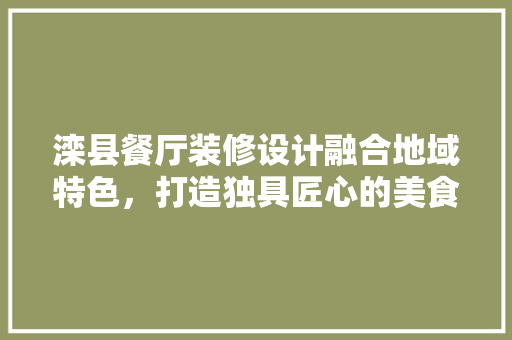 滦县餐厅装修设计融合地域特色，打造独具匠心的美食空间