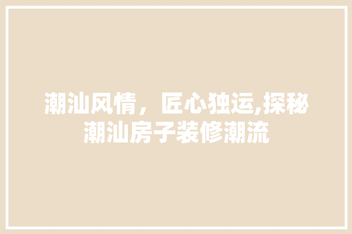 潮汕风情，匠心独运,探秘潮汕房子装修潮流