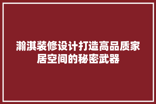瀚淇装修设计打造高品质家居空间的秘密武器