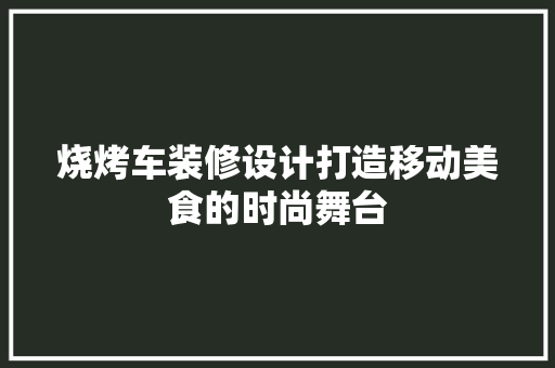 烧烤车装修设计打造移动美食的时尚舞台
