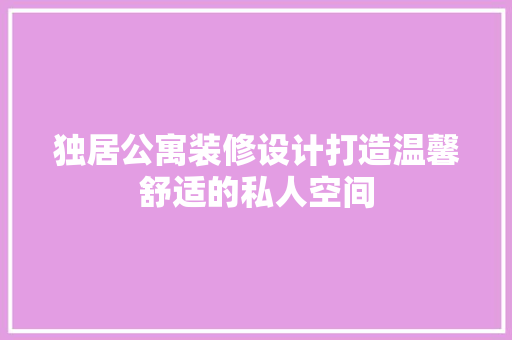 独居公寓装修设计打造温馨舒适的私人空间