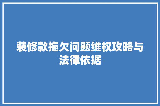 装修款拖欠问题维权攻略与法律依据