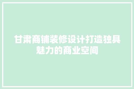 甘肃商铺装修设计打造独具魅力的商业空间