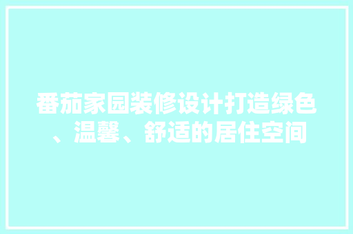 番茄家园装修设计打造绿色、温馨、舒适的居住空间