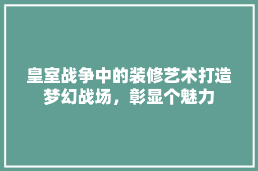 皇室战争中的装修艺术打造梦幻战场，彰显个魅力