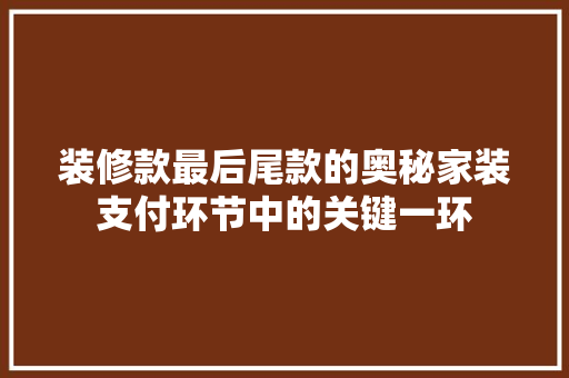 装修款最后尾款的奥秘家装支付环节中的关键一环