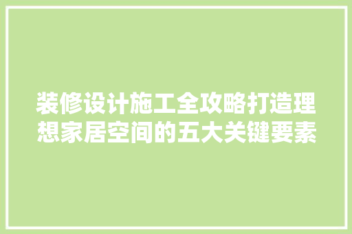 装修设计施工全攻略打造理想家居空间的五大关键要素