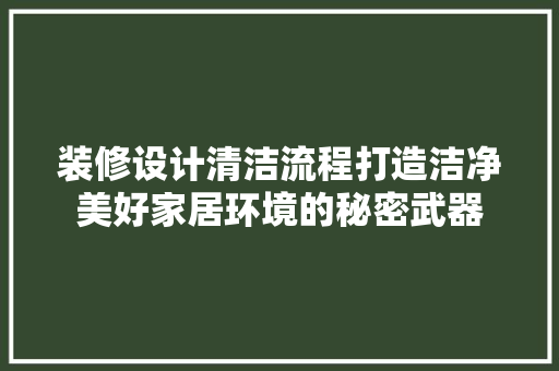 装修设计清洁流程打造洁净美好家居环境的秘密武器