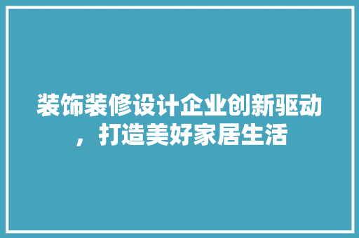装饰装修设计企业创新驱动，打造美好家居生活