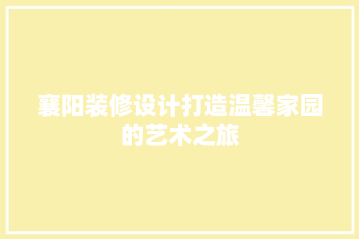 襄阳装修设计打造温馨家园的艺术之旅