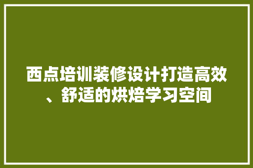西点培训装修设计打造高效、舒适的烘焙学习空间