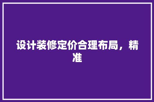 设计装修定价合理布局，精准