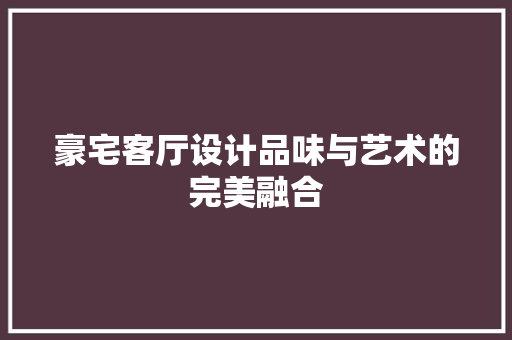 豪宅客厅设计品味与艺术的完美融合