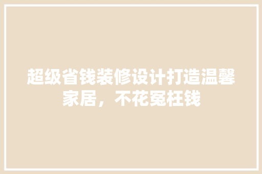 超级省钱装修设计打造温馨家居，不花冤枉钱