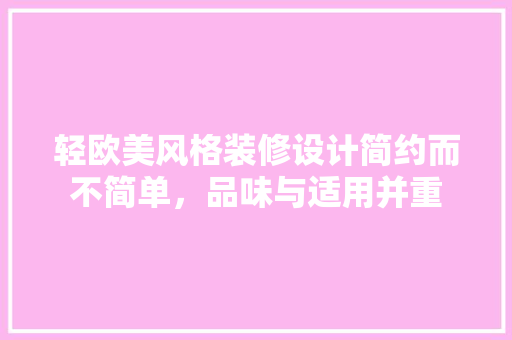 轻欧美风格装修设计简约而不简单，品味与适用并重