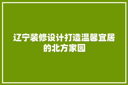 辽宁装修设计打造温馨宜居的北方家园