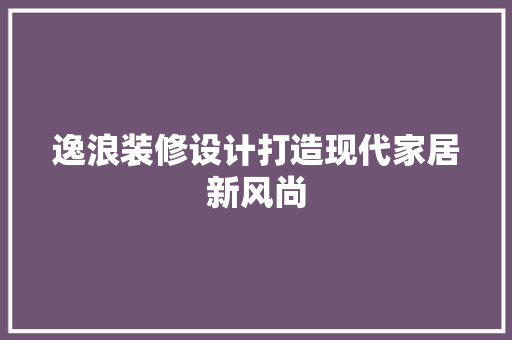 逸浪装修设计打造现代家居新风尚