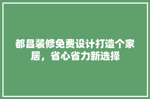 都昌装修免费设计打造个家居，省心省力新选择