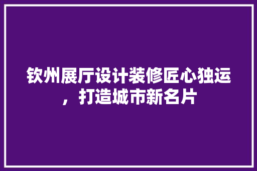 钦州展厅设计装修匠心独运，打造城市新名片