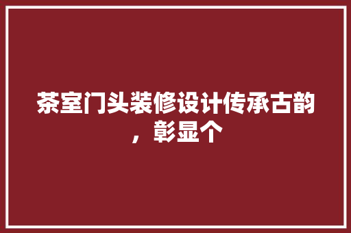 茶室门头装修设计传承古韵，彰显个