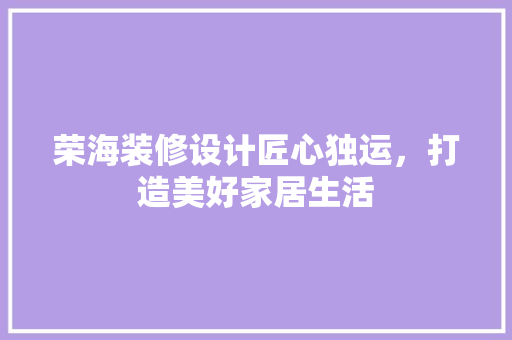 荣海装修设计匠心独运，打造美好家居生活  第1张