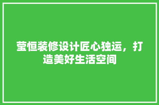 莹恒装修设计匠心独运，打造美好生活空间  第1张