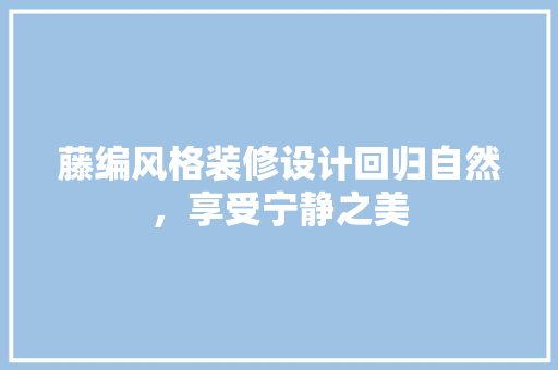 藤编风格装修设计回归自然，享受宁静之美