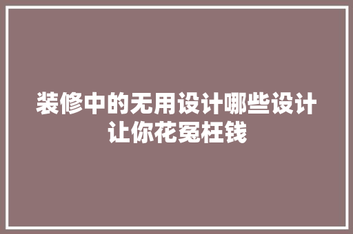 装修中的无用设计哪些设计让你花冤枉钱