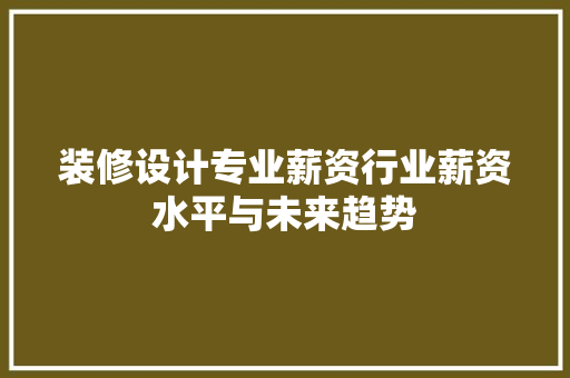 装修设计专业薪资行业薪资水平与未来趋势