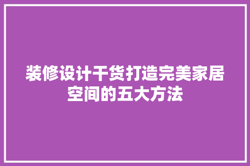 装修设计干货打造完美家居空间的五大方法