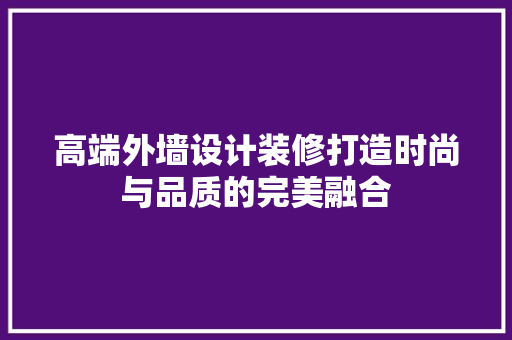 高端外墙设计装修打造时尚与品质的完美融合