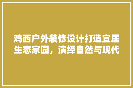 鸡西户外装修设计打造宜居生态家园，演绎自然与现代的和谐共鸣  第1张