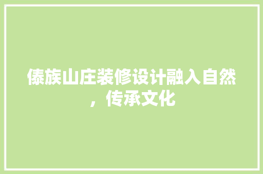 傣族山庄装修设计融入自然，传承文化