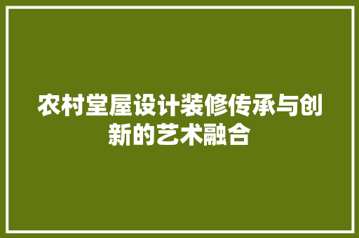 农村堂屋设计装修传承与创新的艺术融合  第1张
