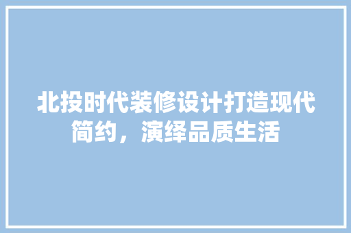 北投时代装修设计打造现代简约，演绎品质生活