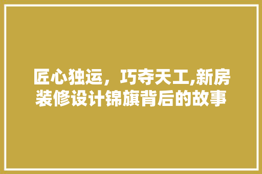 匠心独运，巧夺天工,新房装修设计锦旗背后的故事