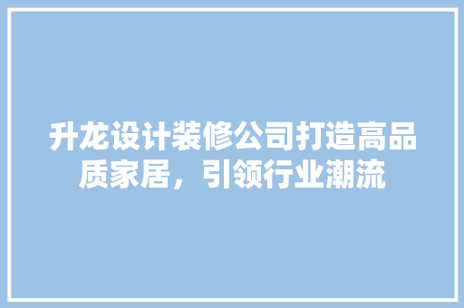 升龙设计装修公司打造高品质家居，引领行业潮流