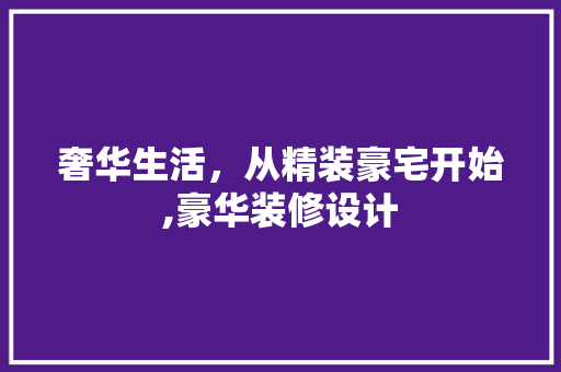 奢华生活，从精装豪宅开始,豪华装修设计  第1张