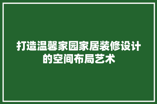 打造温馨家园家居装修设计的空间布局艺术
