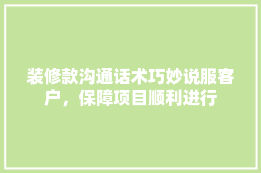 装修款沟通话术巧妙说服客户，保障项目顺利进行
